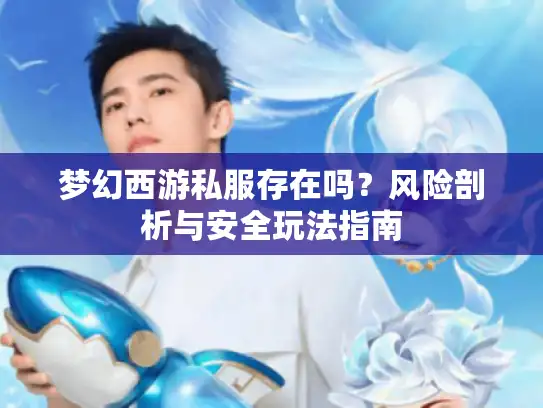 梦幻西游私服存在吗？风险剖析与安全玩法指南