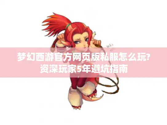 梦幻西游官方网页版私服怎么玩?资深玩家5年避坑指南