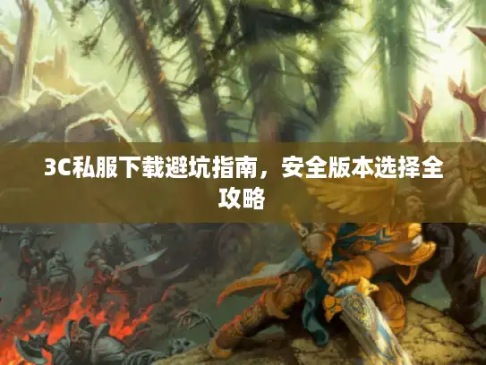 3C私服下载避坑指南，安全版本选择全攻略