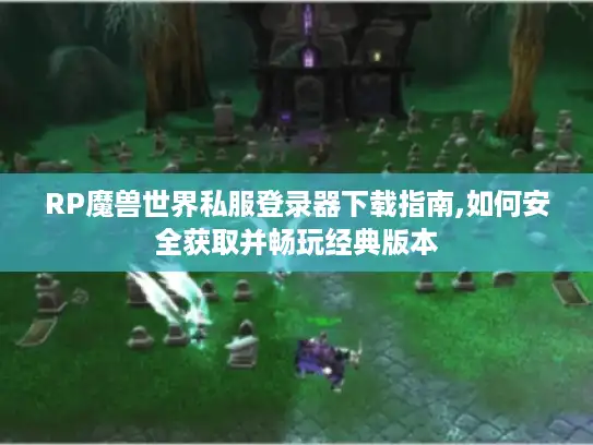 RP魔兽世界私服登录器下载指南,如何安全获取并畅玩经典版本