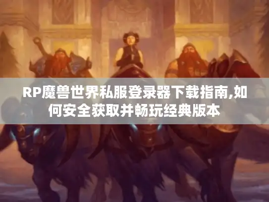 RP魔兽世界私服登录器下载指南,如何安全获取并畅玩经典版本