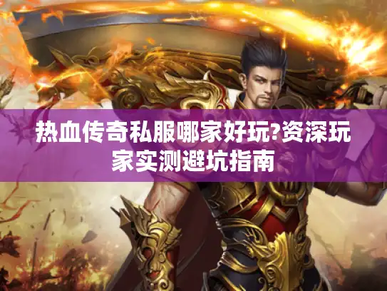 热血传奇私服哪家好玩?资深玩家实测避坑指南