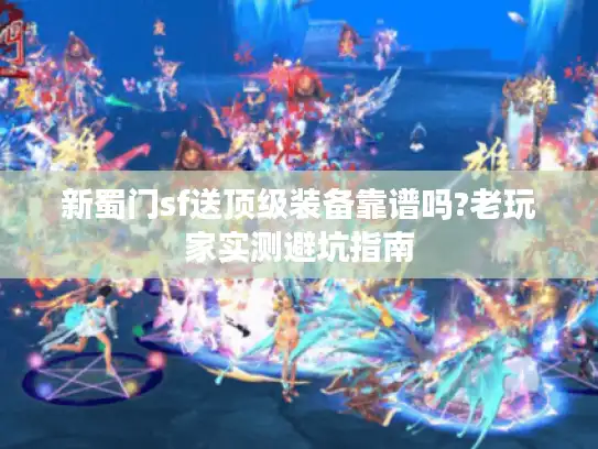 新蜀门sf送顶级装备靠谱吗?老玩家实测避坑指南