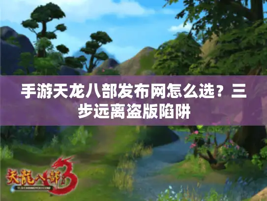 手游天龙八部发布网怎么选?三步远离盗版陷阱 手游天龙八部发布网怎么选?三步远离盗版陷阱