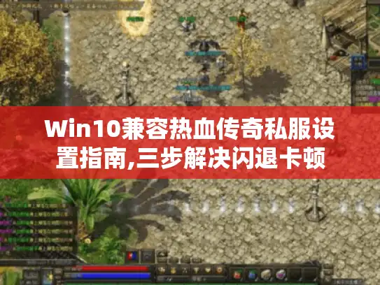 Win10兼容热血传奇私服设置指南,三步解决闪退卡顿