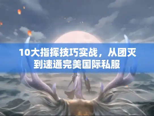 10大指挥技巧实战，从团灭到速通完美国际私服