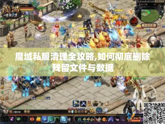 魔域私服清理全攻略,如何彻底删除残留文件与数据 魔域私服清理全攻略,如何彻底删除残留文件与数据