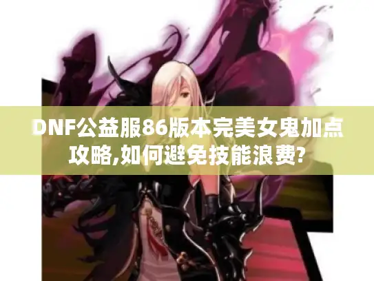 DNF公益服86版本完美女鬼加点攻略,如何避免技能浪费?