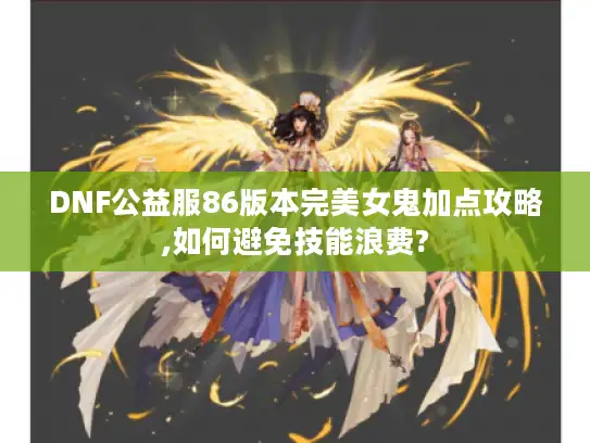 DNF公益服86版本完美女鬼加点攻略,如何避免技能浪费?