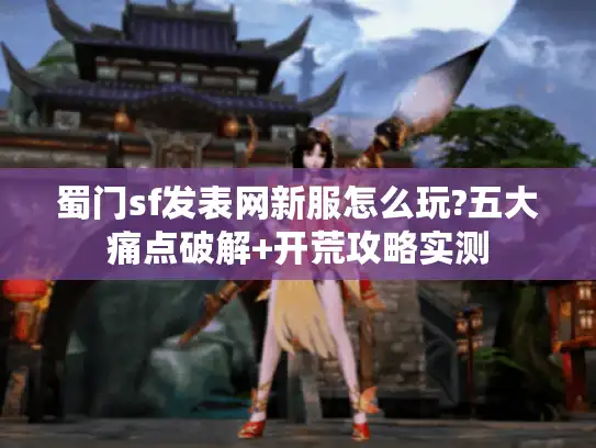 蜀门sf发表网新服怎么玩?五大痛点破解+开荒攻略实测