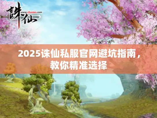 2025诛仙私服官网避坑指南，教你精准选择