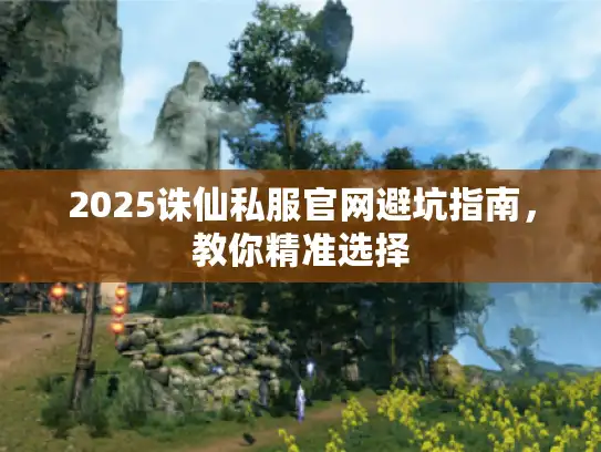2025诛仙私服官网避坑指南，教你精准选择