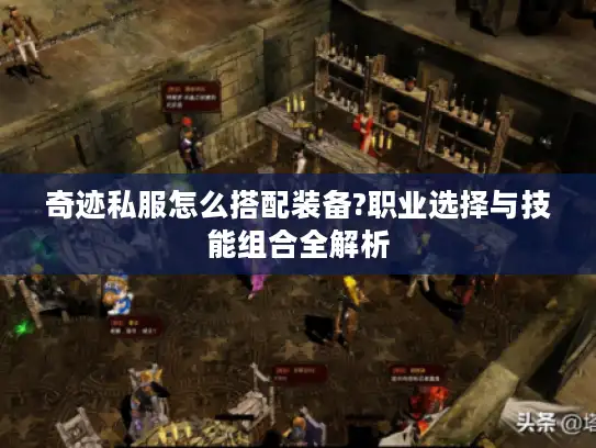 奇迹私服怎么搭配装备?职业选择与技能组合全解析