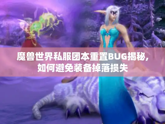 魔兽世界私服团本重置BUG揭秘,如何避免装备掉落损失