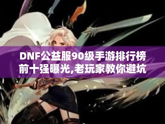 DNF公益服90级手游排行榜前十强曝光,老玩家教你避坑选服 DNF公益服90级手游排行榜前十强曝光,老玩家教你避坑选服