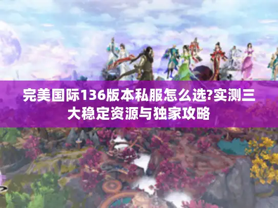 完美国际136版本私服怎么选?实测三大稳定资源与独家攻略