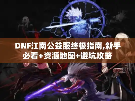DNF江南公益服终极指南,新手必看+资源地图+避坑攻略