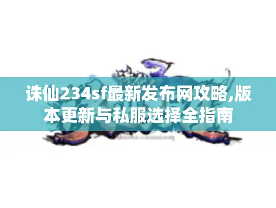 诛仙234sf最新发布网攻略,版本更新与私服选择全指南