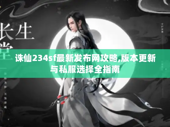 诛仙234sf最新发布网攻略,版本更新与私服选择全指南