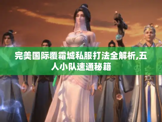 完美国际覆霜城私服打法全解析,五人小队速通秘籍 完美国际覆霜城私服打法全解析,五人小队速通秘籍