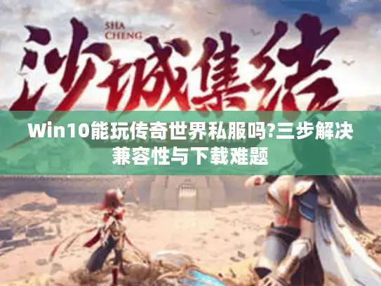 Win10能玩传奇世界私服吗?三步解决兼容性与下载难题