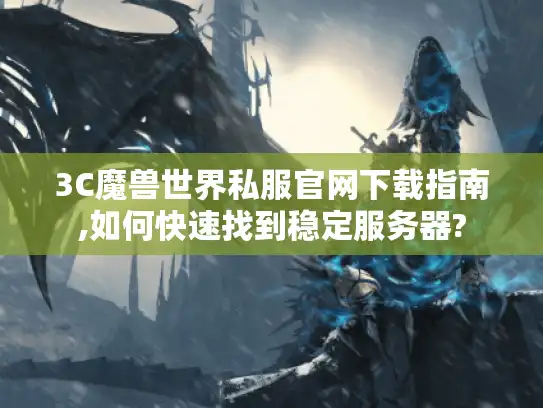 3C魔兽世界私服官网下载指南,如何快速找到稳定服务器?