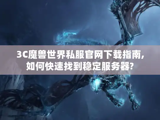 3C魔兽世界私服官网下载指南,如何快速找到稳定服务器?