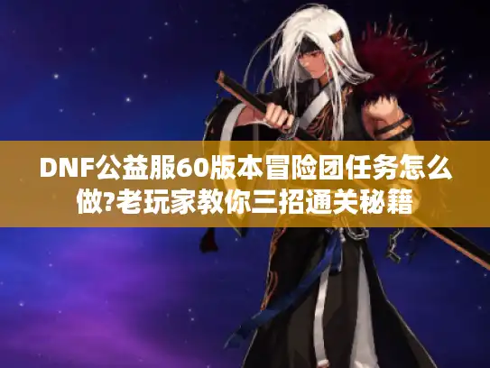 DNF公益服60版本冒险团任务怎么做?老玩家教你三招通关秘籍 DNF公益服60版本冒险团任务怎么做?老玩家教你三招通关秘籍