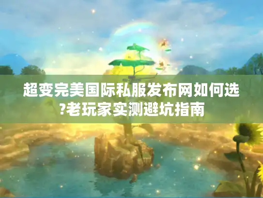 超变完美国际私服发布网如何选?老玩家实测避坑指南