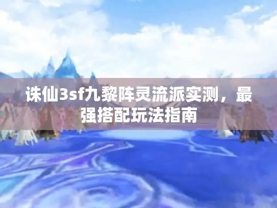 诛仙3sf九黎阵灵流派实测，最强搭配玩法指南