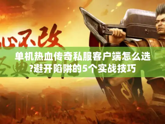 单机热血传奇私服客户端怎么选?避开陷阱的5个实战技巧
