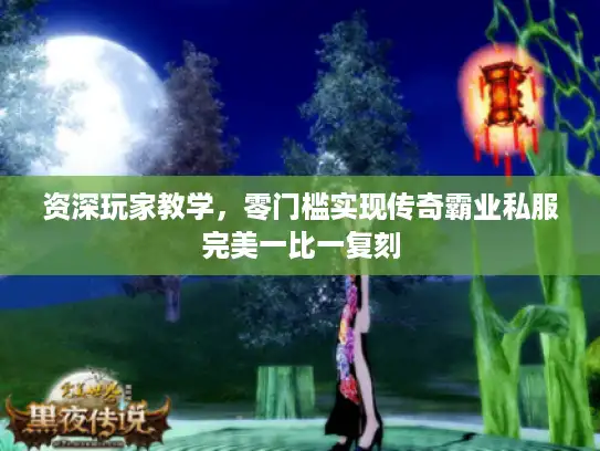 资深玩家教学，零门槛实现传奇霸业私服完美一比一复刻