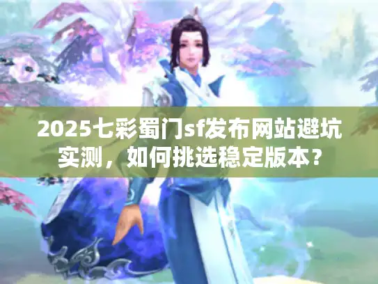 2025七彩蜀门sf发布网站避坑实测，如何挑选稳定版本？