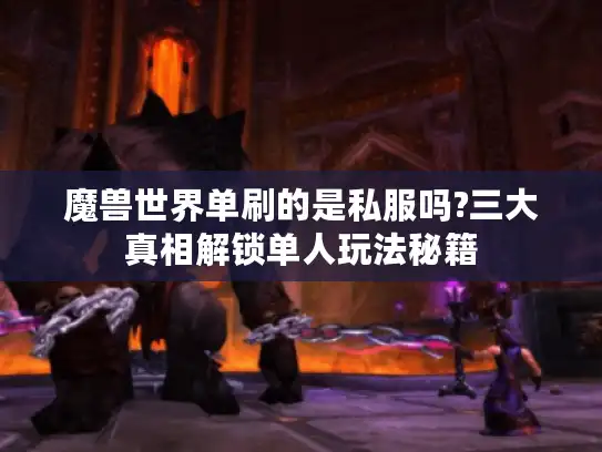 魔兽世界单刷的是私服吗?三大真相解锁单人玩法秘籍