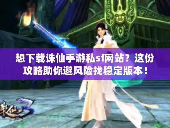 想下载诛仙手游私sf网站？这份攻略助你避风险找稳定版本！