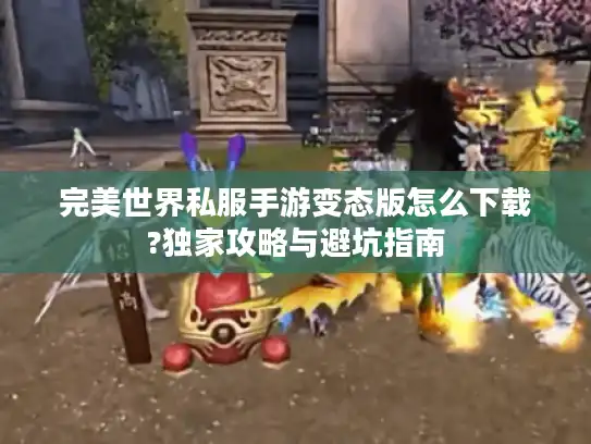 完美世界私服手游变态版怎么下载?独家攻略与避坑指南