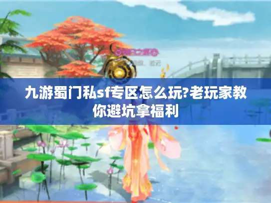 九游蜀门私sf专区怎么玩?老玩家教你避坑拿福利