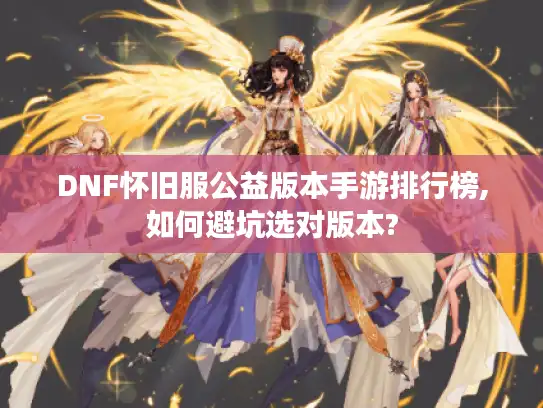 DNF怀旧服公益版本手游排行榜,如何避坑选对版本?