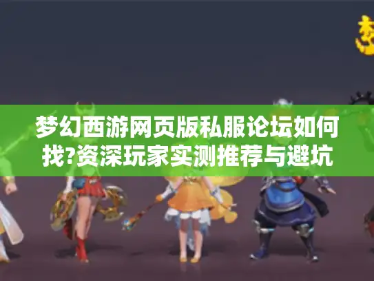 梦幻西游网页版私服论坛如何找?资深玩家实测推荐与避坑指南