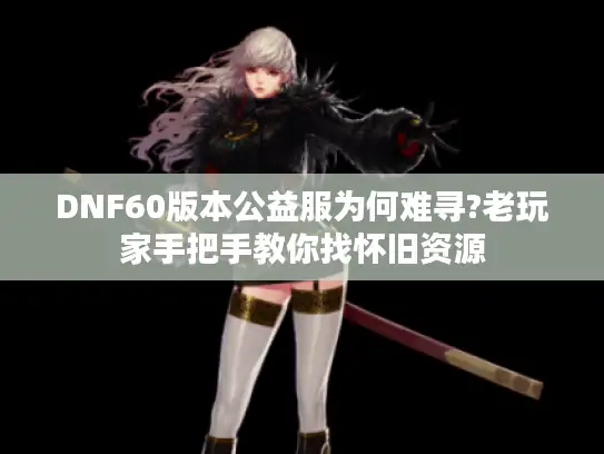 DNF60版本公益服为何难寻?老玩家手把手教你找怀旧资源