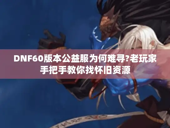 DNF60版本公益服为何难寻?老玩家手把手教你找怀旧资源 DNF60版本公益服为何难寻?老玩家手把手教你找怀旧资源