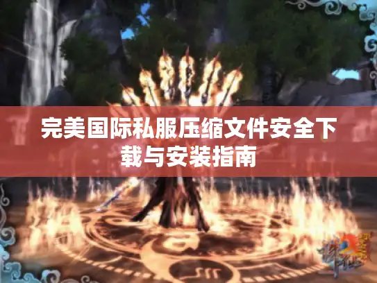完美国际私服压缩文件安全下载与安装指南 完美国际私服压缩文件安全下载与安装指南