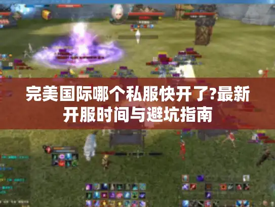 完美国际哪个私服快开了?最新开服时间与避坑指南
