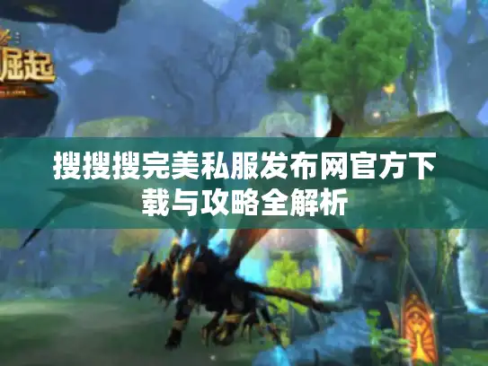 搜搜搜完美私服发布网官方下载与攻略全解析 搜搜搜完美私服发布网官方下载与攻略全解析