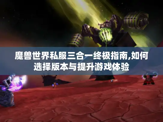魔兽世界私服三合一终极指南,如何选择版本与提升游戏体验 魔兽世界私服三合一终极指南,如何选择版本与提升游戏体验