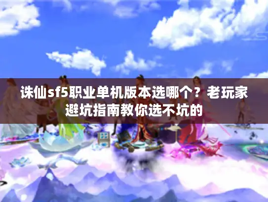 诛仙sf5职业单机版本选哪个?老玩家避坑指南教你选不坑的 诛仙sf5职业单机版本选哪个?老玩家避坑指南教你选不坑的