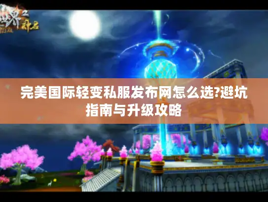 完美国际轻变私服发布网怎么选?避坑指南与升级攻略
