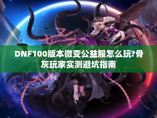 DNF100版本微变公益服怎么玩?骨灰玩家实测避坑指南 DNF100版本微变公益服怎么玩?骨灰玩家实测避坑指南
