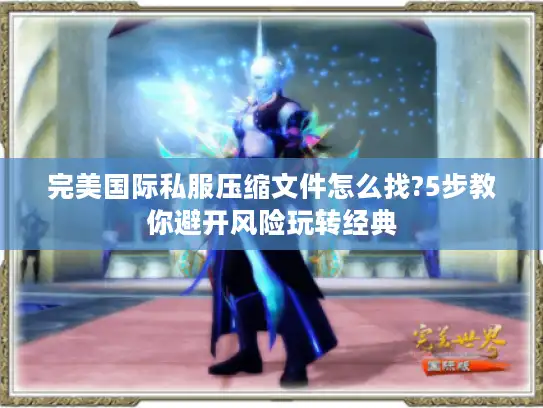 完美国际私服压缩文件怎么找?5步教你避开风险玩转经典