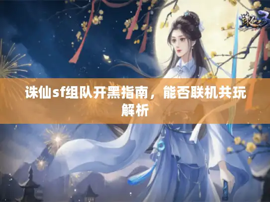 诛仙sf组队开黑指南，能否联机共玩解析